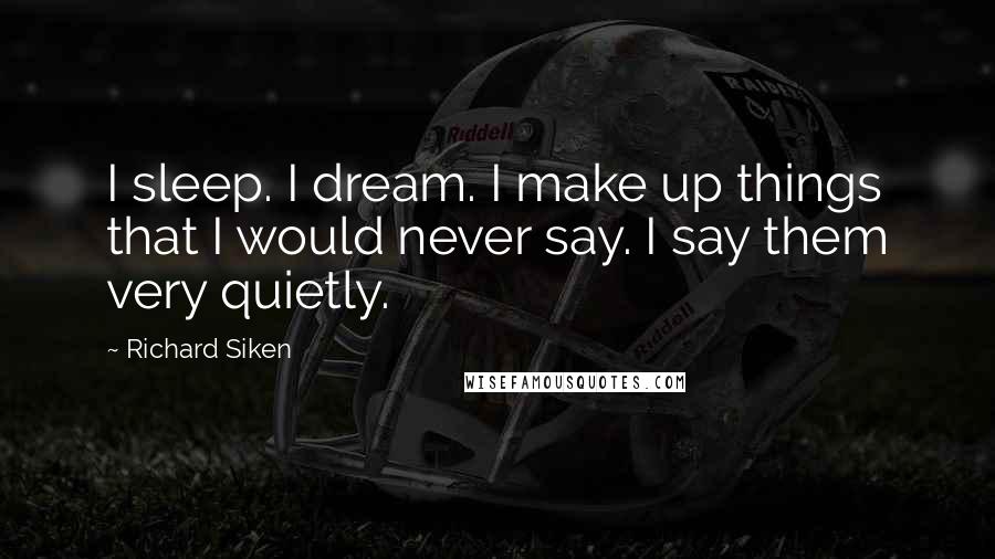 Richard Siken Quotes: I sleep. I dream. I make up things that I would never say. I say them very quietly.