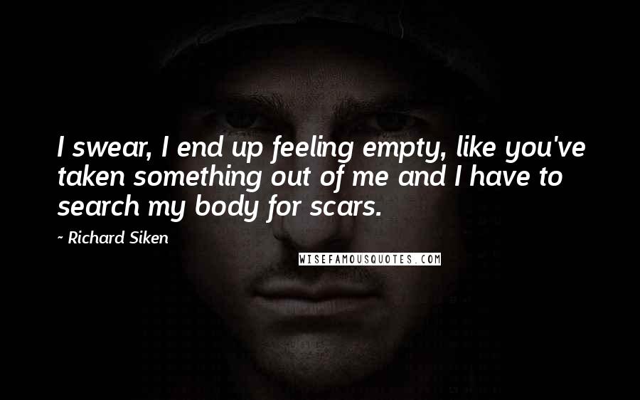 Richard Siken Quotes: I swear, I end up feeling empty, like you've taken something out of me and I have to search my body for scars.