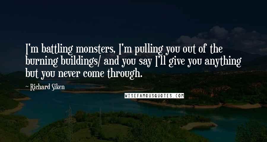 Richard Siken Quotes: I'm battling monsters, I'm pulling you out of the burning buildings/ and you say I'll give you anything but you never come through.