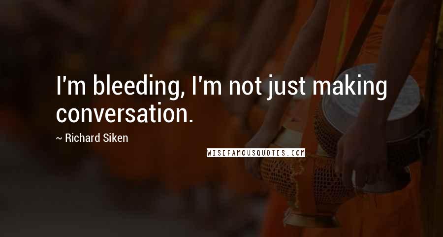 Richard Siken Quotes: I'm bleeding, I'm not just making conversation.