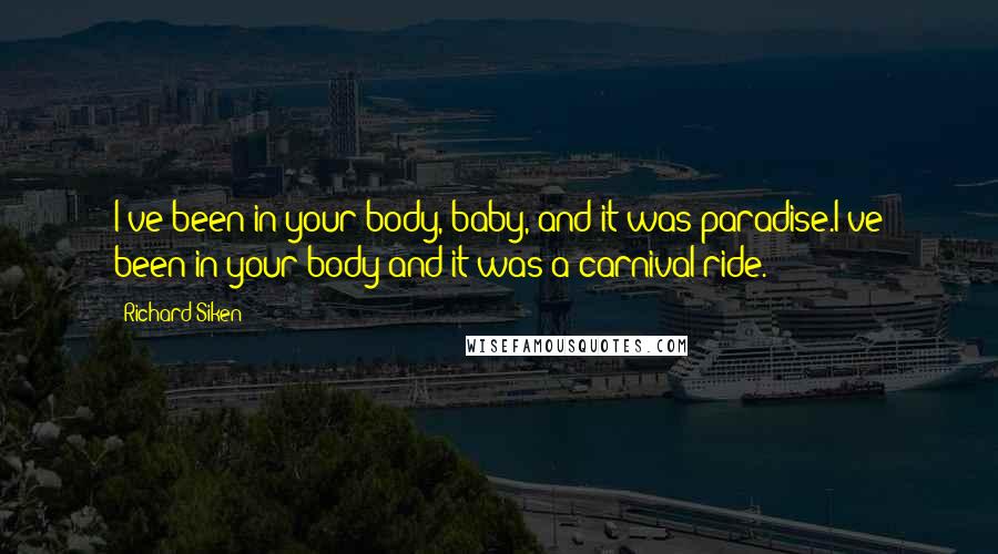 Richard Siken Quotes: I've been in your body, baby, and it was paradise.I've been in your body and it was a carnival ride.