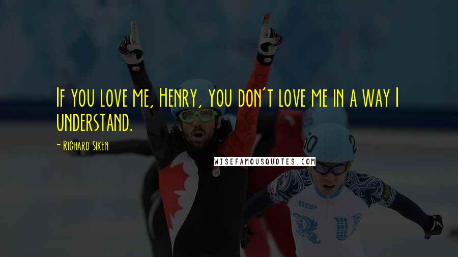 Richard Siken Quotes: If you love me, Henry, you don't love me in a way I understand.