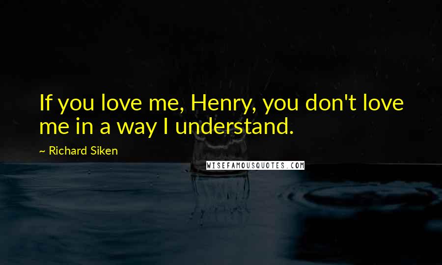 Richard Siken Quotes: If you love me, Henry, you don't love me in a way I understand.