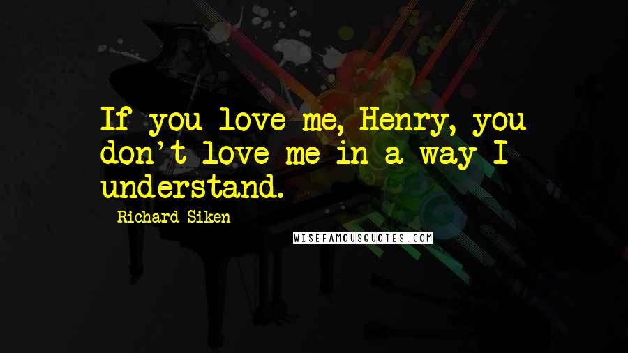 Richard Siken Quotes: If you love me, Henry, you don't love me in a way I understand.