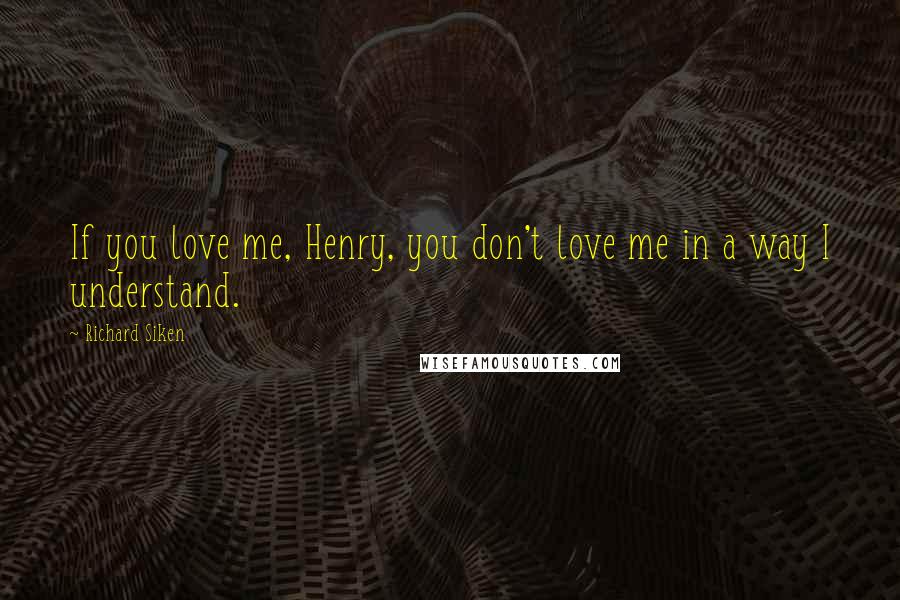 Richard Siken Quotes: If you love me, Henry, you don't love me in a way I understand.