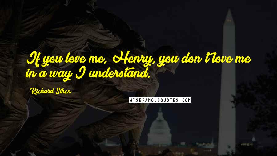 Richard Siken Quotes: If you love me, Henry, you don't love me in a way I understand.