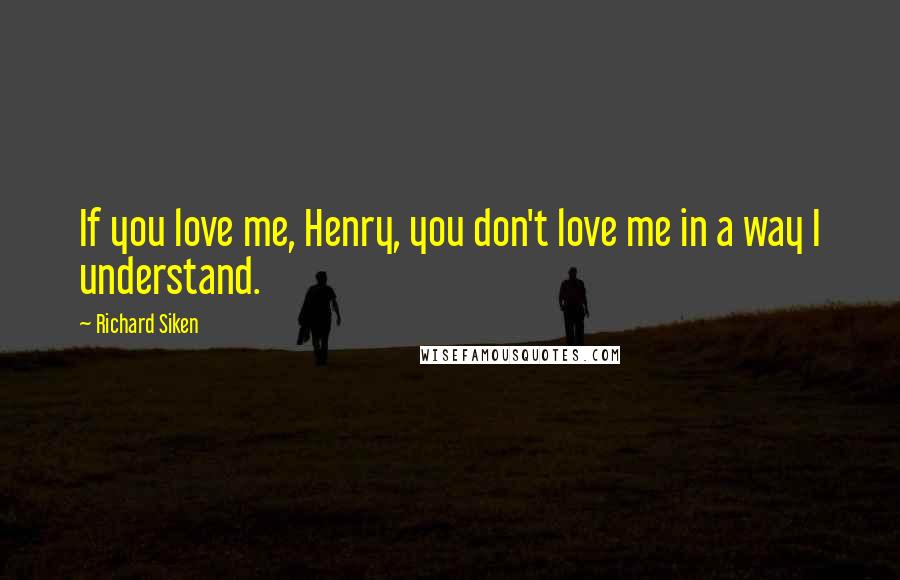 Richard Siken Quotes: If you love me, Henry, you don't love me in a way I understand.