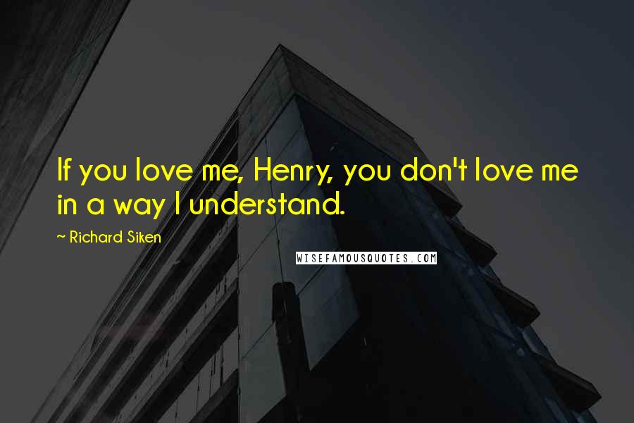 Richard Siken Quotes: If you love me, Henry, you don't love me in a way I understand.