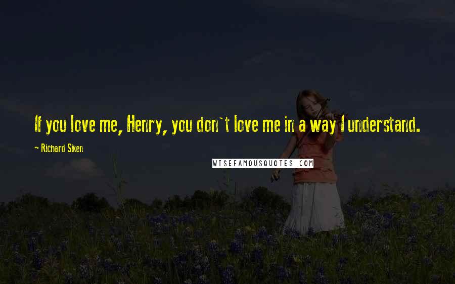 Richard Siken Quotes: If you love me, Henry, you don't love me in a way I understand.