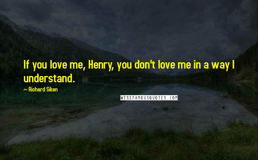 Richard Siken Quotes: If you love me, Henry, you don't love me in a way I understand.