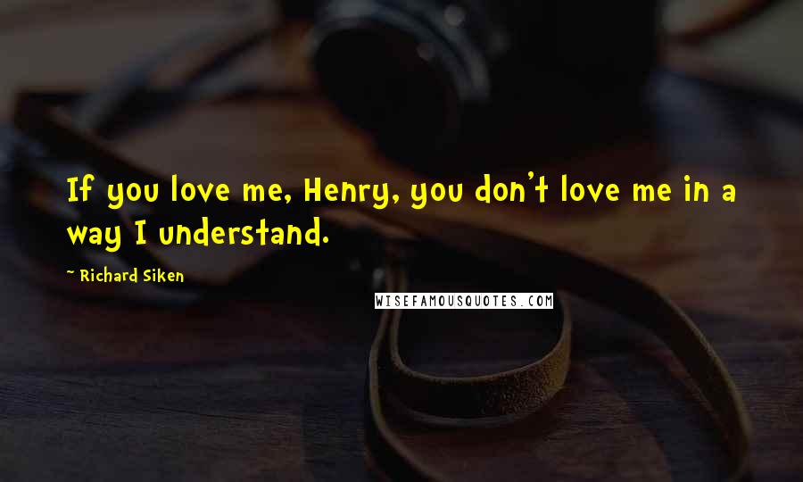 Richard Siken Quotes: If you love me, Henry, you don't love me in a way I understand.