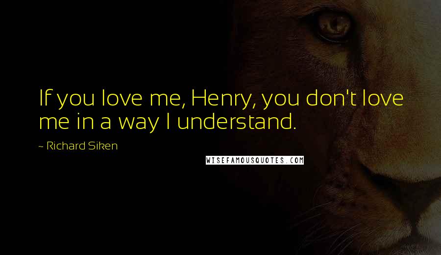 Richard Siken Quotes: If you love me, Henry, you don't love me in a way I understand.