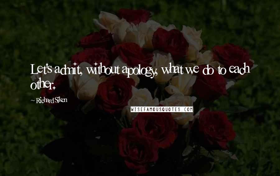 Richard Siken Quotes: Let's admit, without apology, what we do to each other.