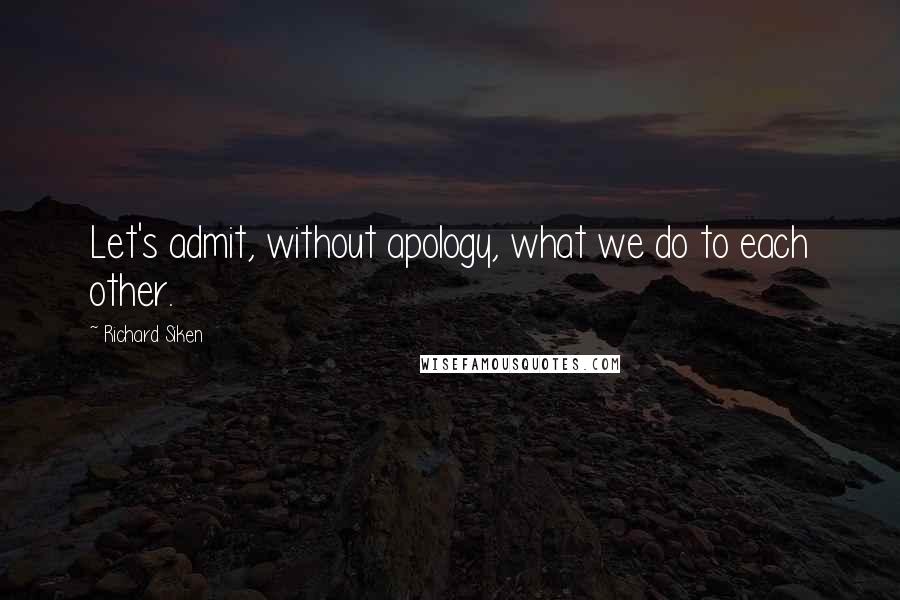 Richard Siken Quotes: Let's admit, without apology, what we do to each other.