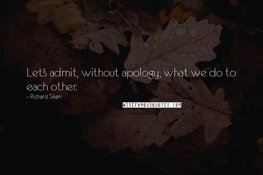 Richard Siken Quotes: Let's admit, without apology, what we do to each other.