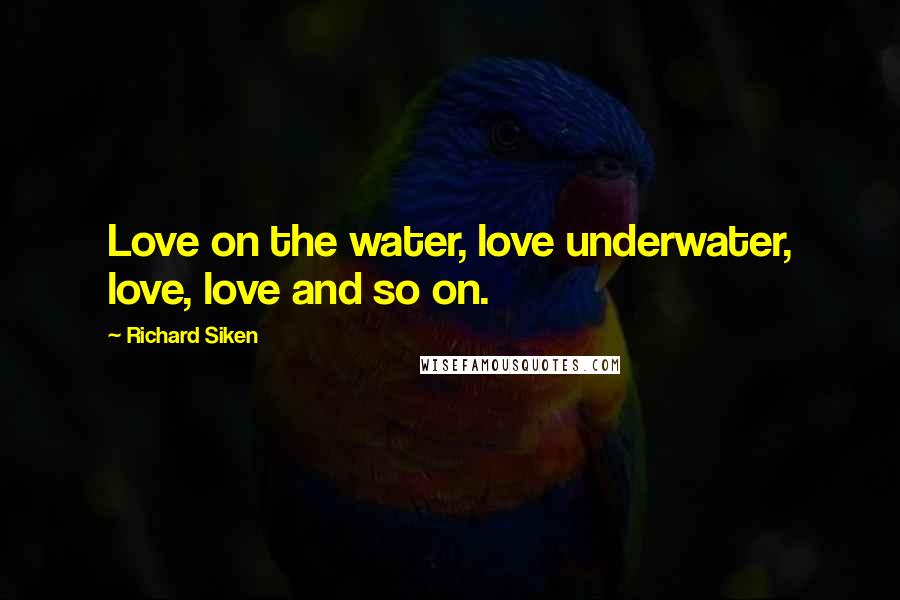 Richard Siken Quotes: Love on the water, love underwater, love, love and so on.