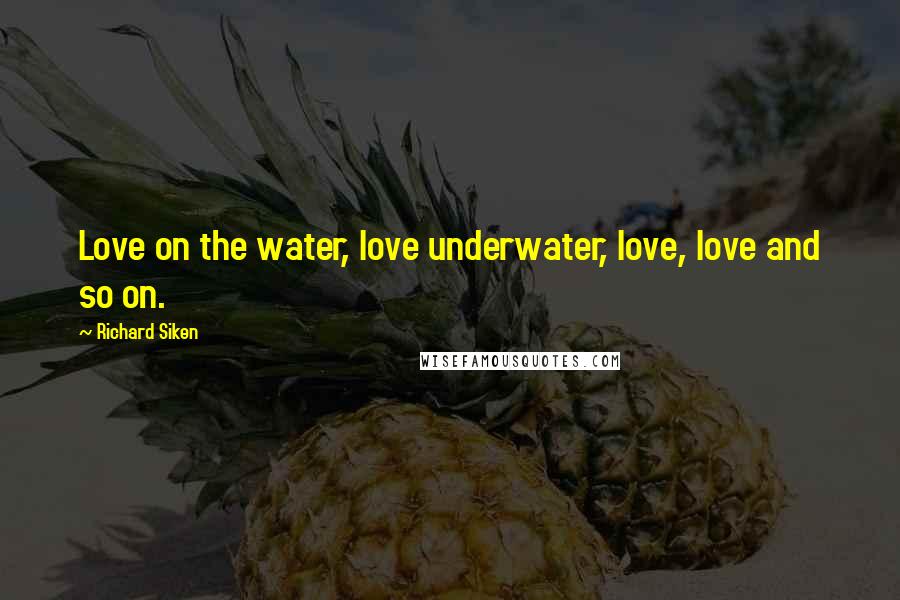 Richard Siken Quotes: Love on the water, love underwater, love, love and so on.