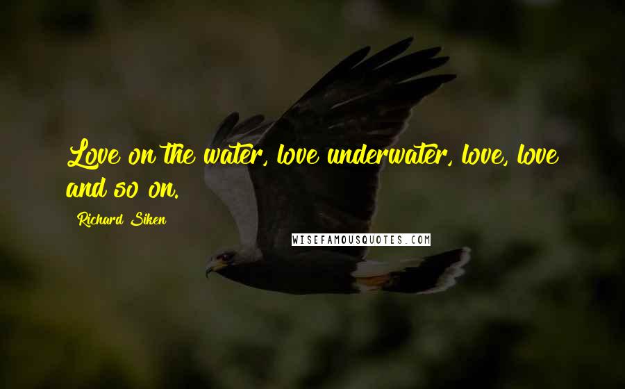 Richard Siken Quotes: Love on the water, love underwater, love, love and so on.