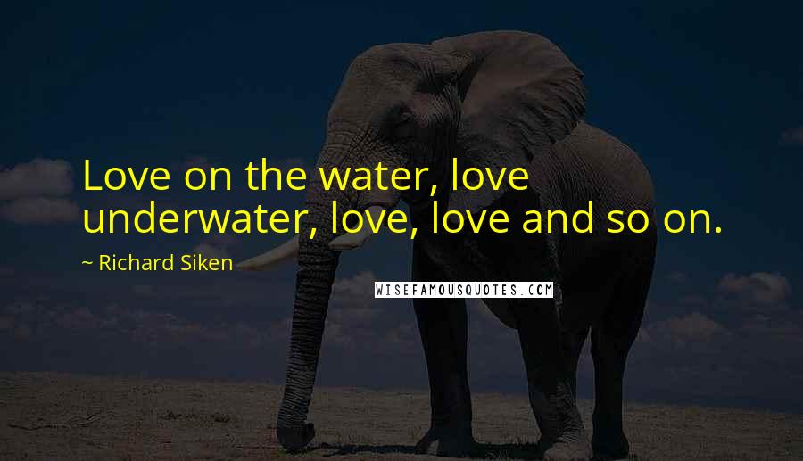 Richard Siken Quotes: Love on the water, love underwater, love, love and so on.