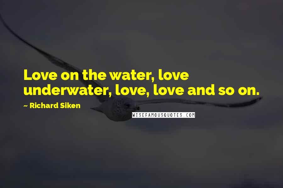 Richard Siken Quotes: Love on the water, love underwater, love, love and so on.