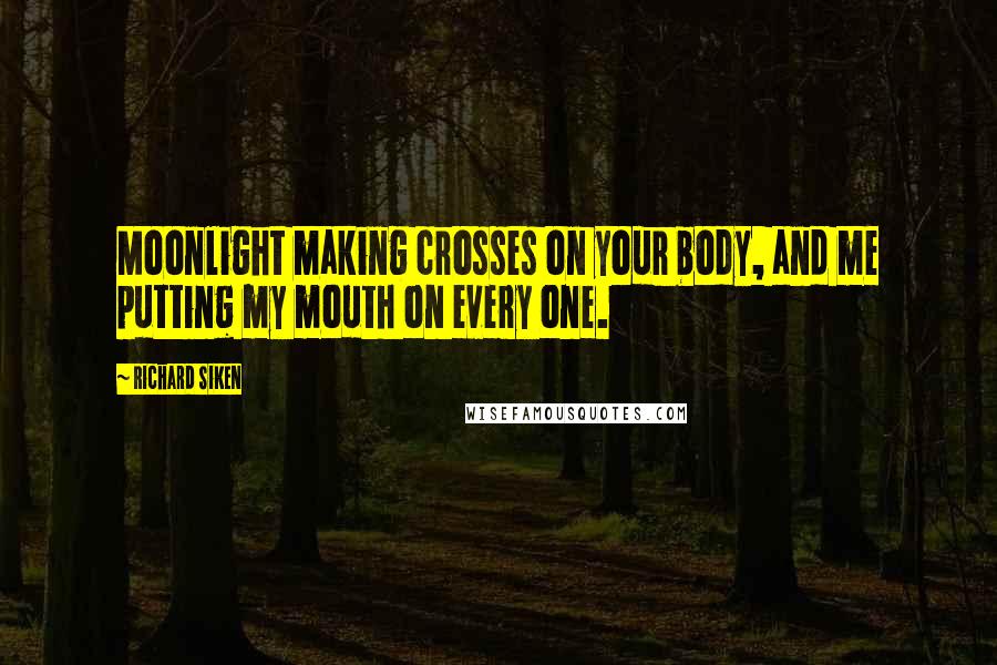 Richard Siken Quotes: Moonlight making crosses on your body, and me putting my mouth on every one.
