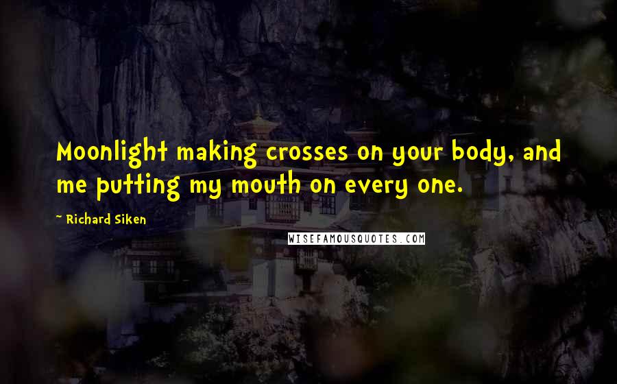 Richard Siken Quotes: Moonlight making crosses on your body, and me putting my mouth on every one.