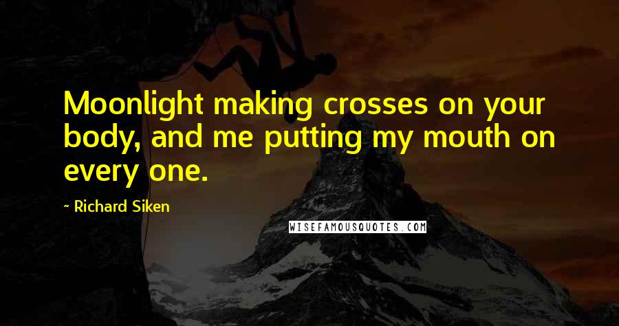 Richard Siken Quotes: Moonlight making crosses on your body, and me putting my mouth on every one.