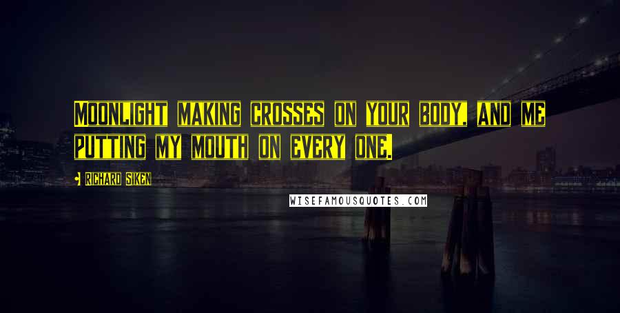 Richard Siken Quotes: Moonlight making crosses on your body, and me putting my mouth on every one.