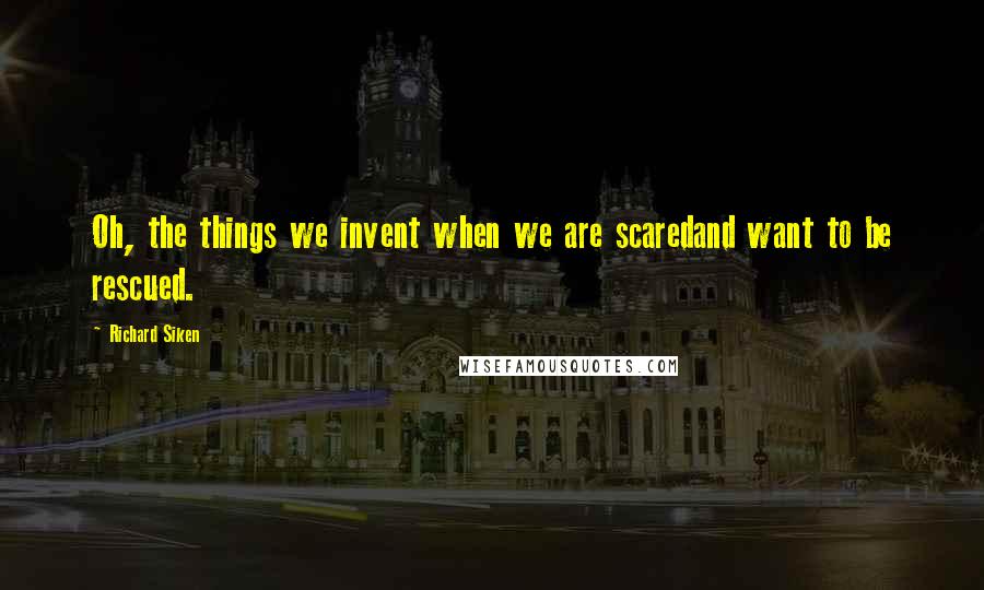 Richard Siken Quotes: Oh, the things we invent when we are scaredand want to be rescued.