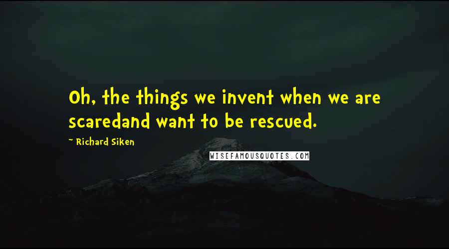 Richard Siken Quotes: Oh, the things we invent when we are scaredand want to be rescued.