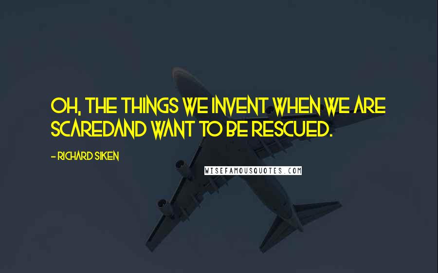 Richard Siken Quotes: Oh, the things we invent when we are scaredand want to be rescued.