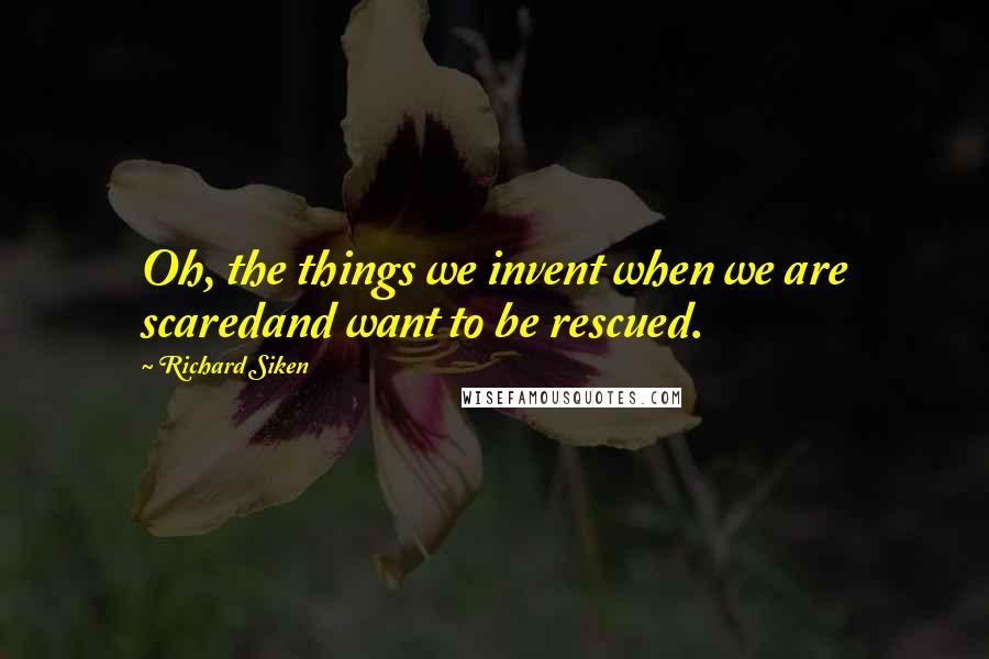 Richard Siken Quotes: Oh, the things we invent when we are scaredand want to be rescued.