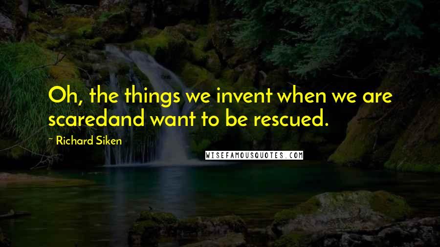 Richard Siken Quotes: Oh, the things we invent when we are scaredand want to be rescued.