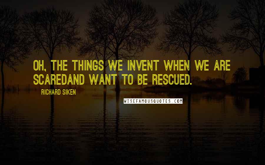 Richard Siken Quotes: Oh, the things we invent when we are scaredand want to be rescued.