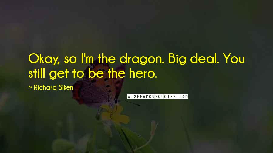 Richard Siken Quotes: Okay, so I'm the dragon. Big deal. You still get to be the hero.