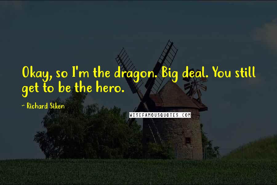 Richard Siken Quotes: Okay, so I'm the dragon. Big deal. You still get to be the hero.