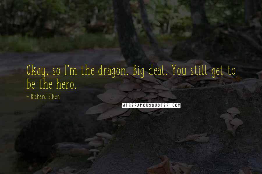 Richard Siken Quotes: Okay, so I'm the dragon. Big deal. You still get to be the hero.