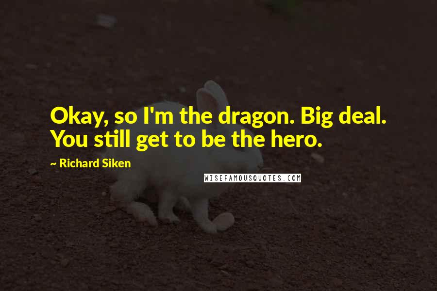 Richard Siken Quotes: Okay, so I'm the dragon. Big deal. You still get to be the hero.