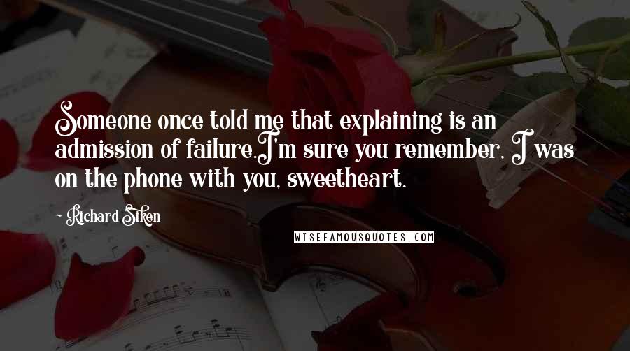 Richard Siken Quotes: Someone once told me that explaining is an admission of failure.I'm sure you remember, I was on the phone with you, sweetheart.