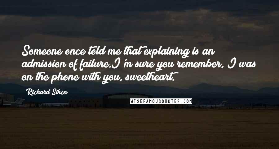 Richard Siken Quotes: Someone once told me that explaining is an admission of failure.I'm sure you remember, I was on the phone with you, sweetheart.