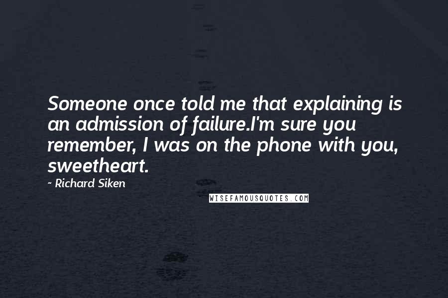 Richard Siken Quotes: Someone once told me that explaining is an admission of failure.I'm sure you remember, I was on the phone with you, sweetheart.