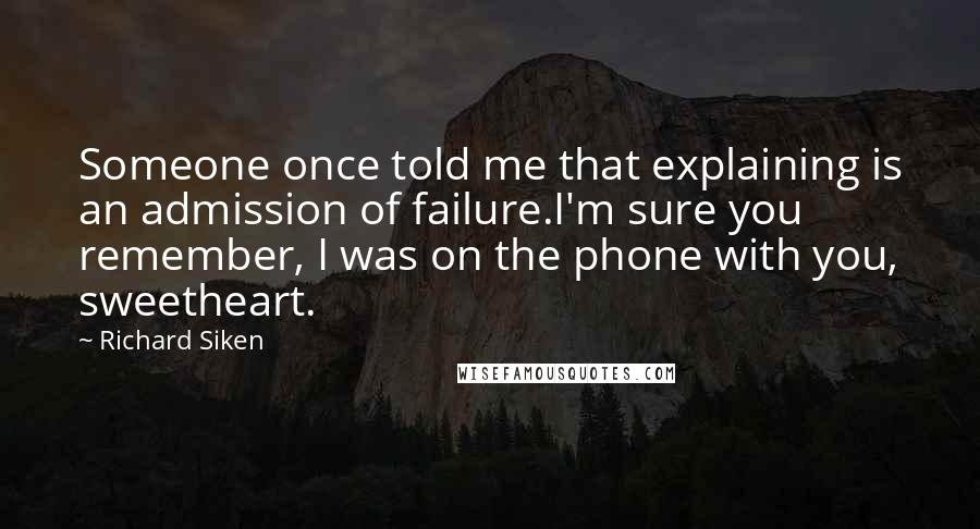 Richard Siken Quotes: Someone once told me that explaining is an admission of failure.I'm sure you remember, I was on the phone with you, sweetheart.