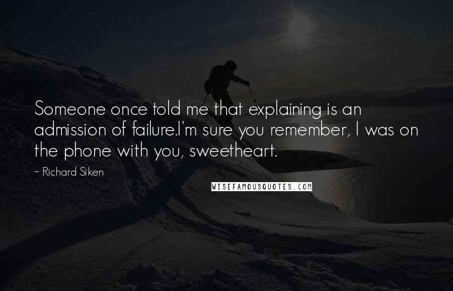 Richard Siken Quotes: Someone once told me that explaining is an admission of failure.I'm sure you remember, I was on the phone with you, sweetheart.