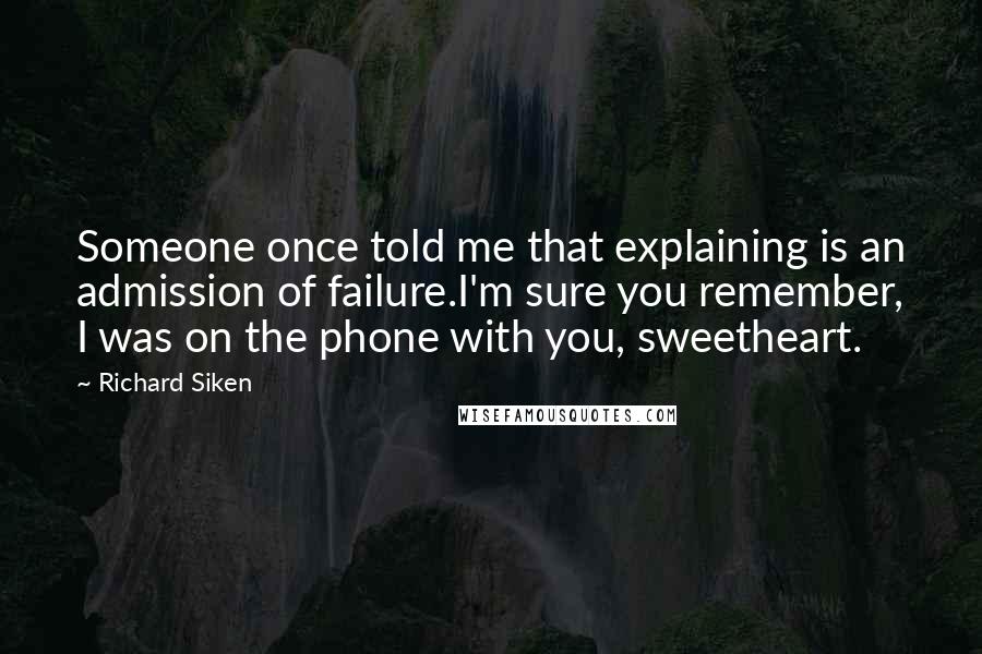 Richard Siken Quotes: Someone once told me that explaining is an admission of failure.I'm sure you remember, I was on the phone with you, sweetheart.