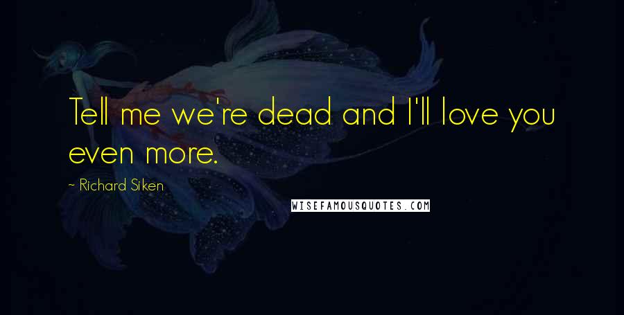 Richard Siken Quotes: Tell me we're dead and I'll love you even more.