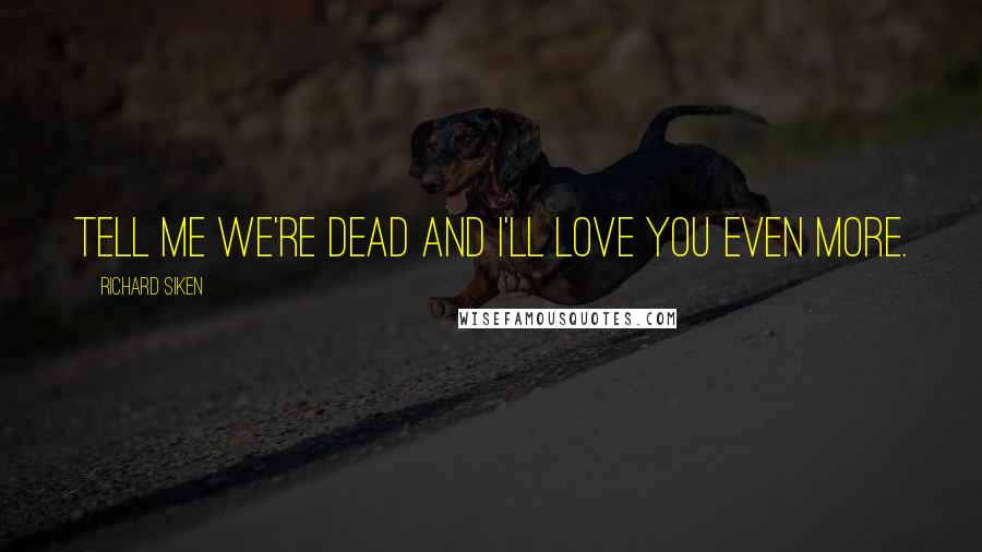 Richard Siken Quotes: Tell me we're dead and I'll love you even more.