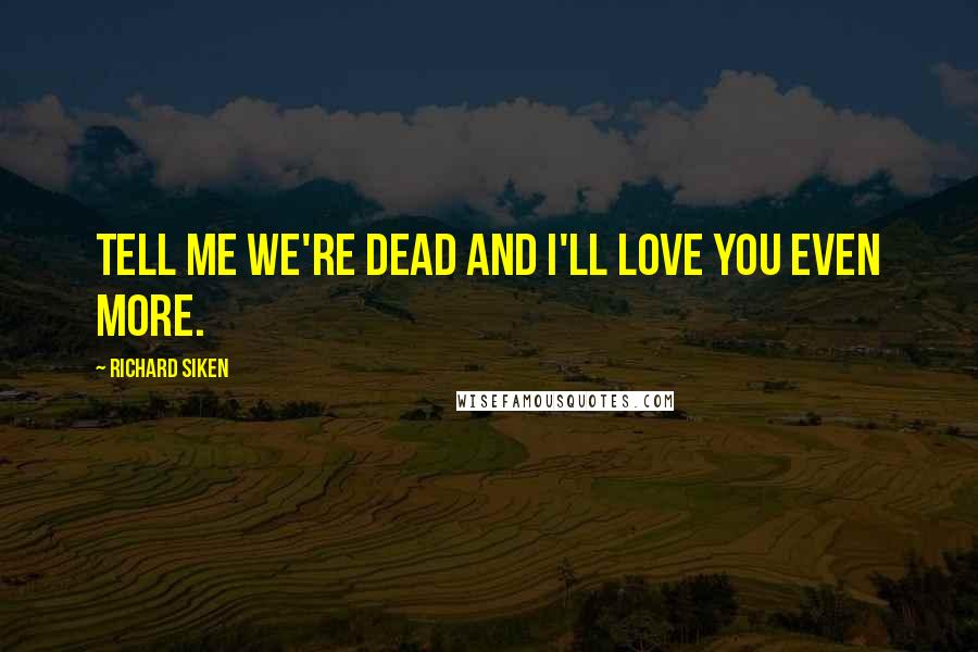 Richard Siken Quotes: Tell me we're dead and I'll love you even more.