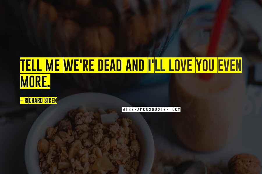 Richard Siken Quotes: Tell me we're dead and I'll love you even more.