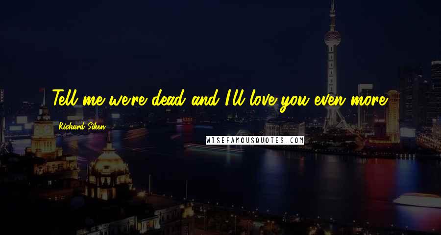 Richard Siken Quotes: Tell me we're dead and I'll love you even more.