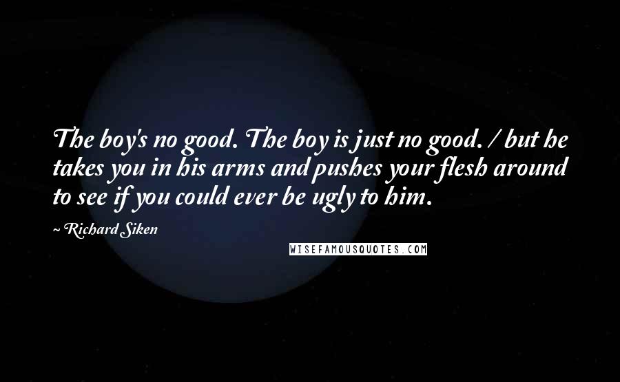 Richard Siken Quotes: The boy's no good. The boy is just no good. / but he takes you in his arms and pushes your flesh around to see if you could ever be ugly to him.